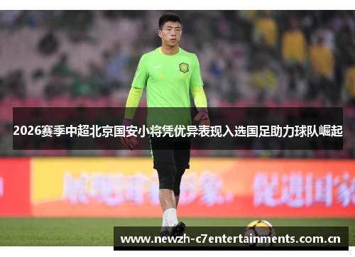 2026赛季中超北京国安小将凭优异表现入选国足助力球队崛起