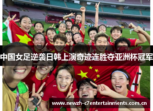中国女足逆袭日韩上演奇迹连胜夺亚洲杯冠军
