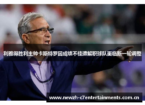 利雅得胜利主帅卡斯特罗因成绩不佳遭解职球队面临新一轮调整