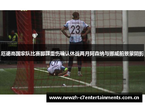 厄德高国家队比赛脚踝重伤确认休战两月阿森纳与挪威前景蒙阴影