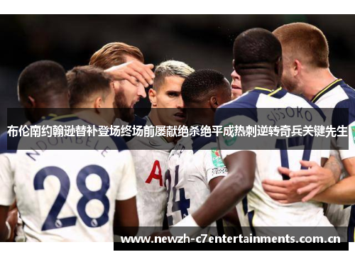 布伦南约翰逊替补登场终场前屡献绝杀绝平成热刺逆转奇兵关键先生