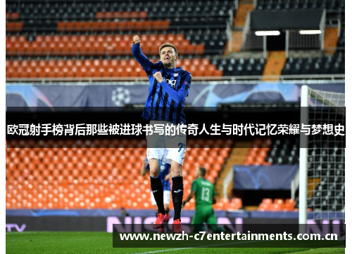 欧冠射手榜背后那些被进球书写的传奇人生与时代记忆荣耀与梦想史
