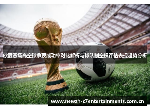 欧冠赛场高空球争顶成功率对比解析与球队制空权评估表现趋势分析