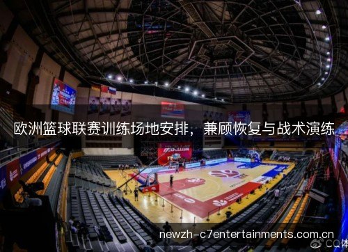 欧洲篮球联赛训练场地安排,兼顾恢复与战术演练 欧洲篮球联赛训练场地安排,兼顾恢复与战术演练