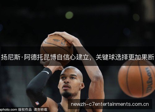 扬尼斯·阿德托昆博自信心建立，关键球选择更加果断