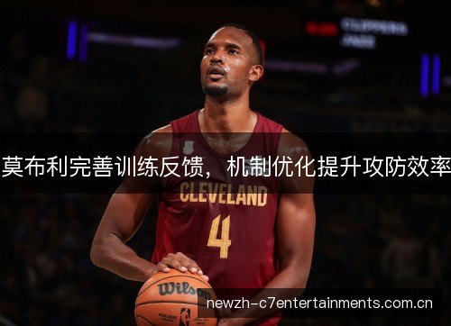 莫布利完善训练反馈,机制优化提升攻防效率 莫布利完善训练反馈,机制优化提升攻防效率