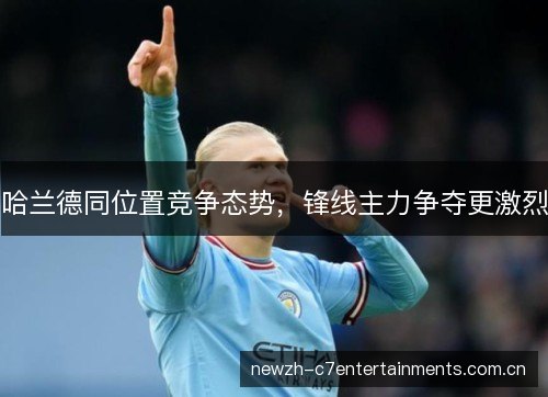 哈兰德同位置竞争态势，锋线主力争夺更激烈