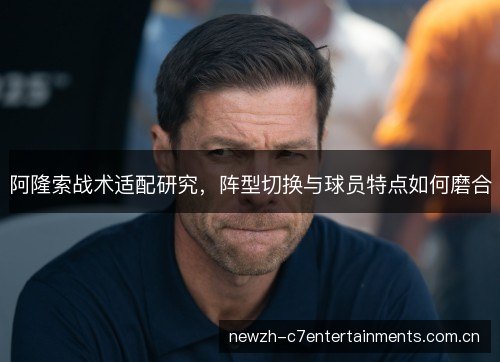 阿隆索战术适配研究，阵型切换与球员特点如何磨合