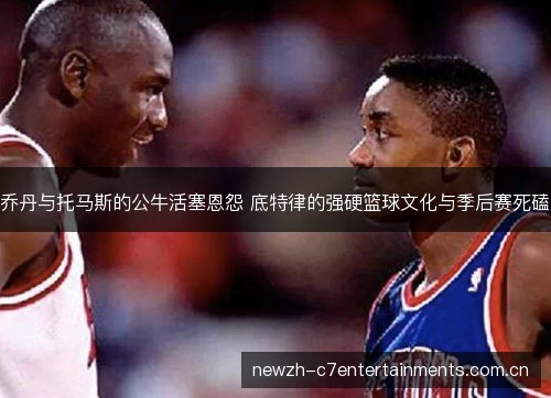 乔丹与托马斯的公牛活塞恩怨 底特律的强硬篮球文化与季后赛死磕