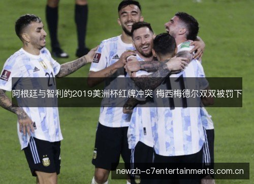 阿根廷与智利的2019美洲杯红牌冲突 梅西梅德尔双双被罚下 阿根廷与智利的2019美洲杯红牌冲突 梅西梅德尔双双被罚下